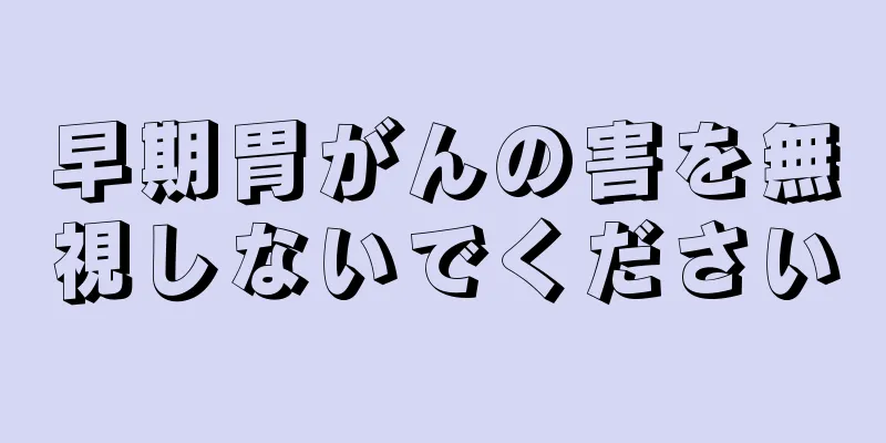 早期胃がんの害を無視しないでください