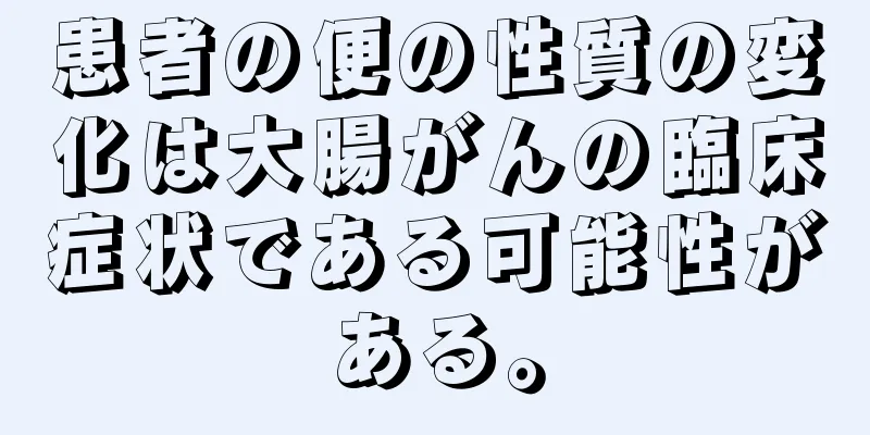 患者の便の性質の変化は大腸がんの臨床症状である可能性がある。