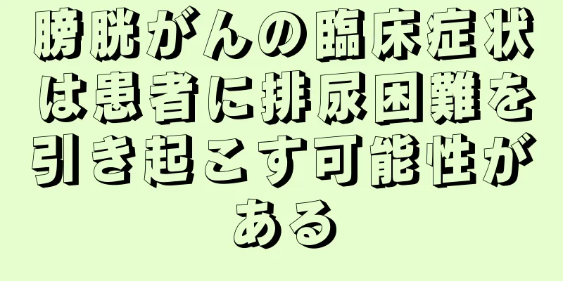 膀胱がんの臨床症状は患者に排尿困難を引き起こす可能性がある