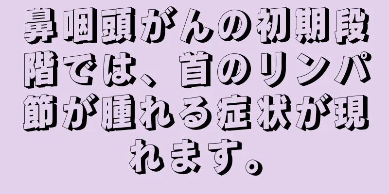 鼻咽頭がんの初期段階では、首のリンパ節が腫れる症状が現れます。