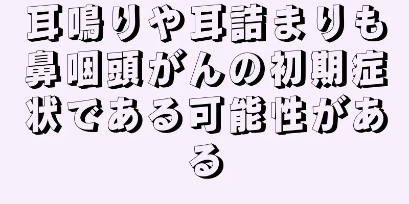 耳鳴りや耳詰まりも鼻咽頭がんの初期症状である可能性がある