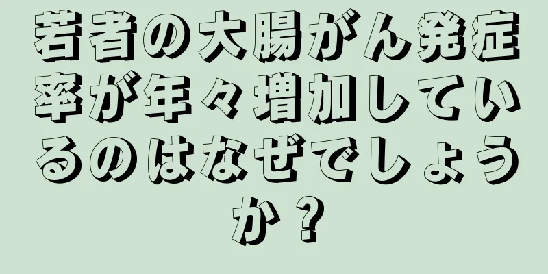若者の大腸がん発症率が年々増加しているのはなぜでしょうか？