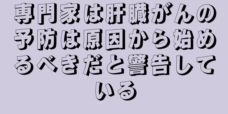 専門家は肝臓がんの予防は原因から始めるべきだと警告している