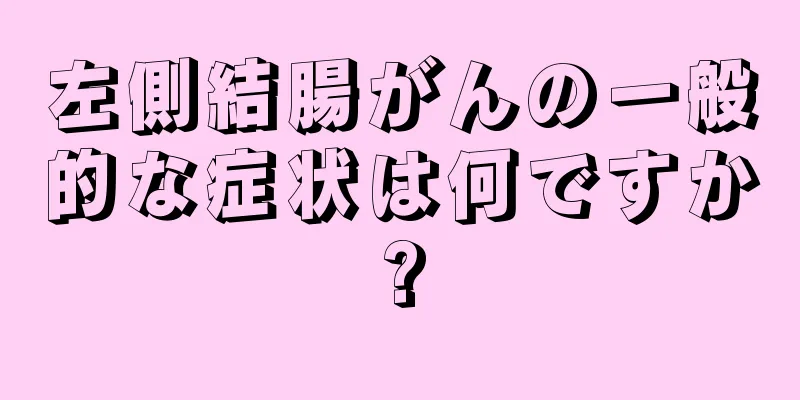 左側結腸がんの一般的な症状は何ですか?