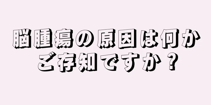 脳腫瘍の原因は何かご存知ですか？