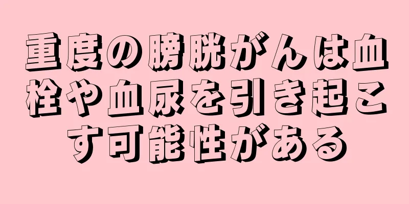 重度の膀胱がんは血栓や血尿を引き起こす可能性がある