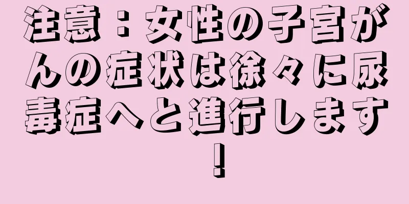 注意：女性の子宮がんの症状は徐々に尿毒症へと進行します！