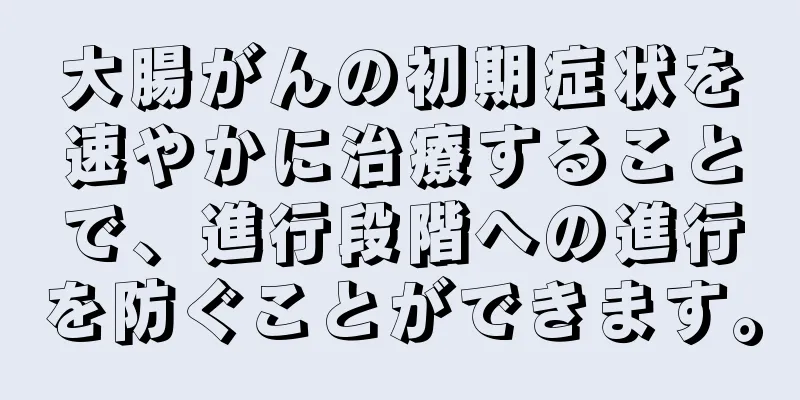 大腸がんの初期症状を速やかに治療することで、進行段階への進行を防ぐことができます。