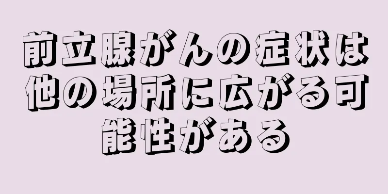 前立腺がんの症状は他の場所に広がる可能性がある