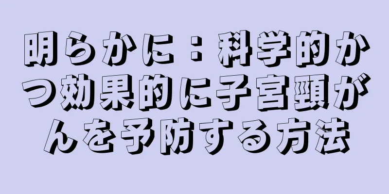 明らかに：科学的かつ効果的に子宮頸がんを予防する方法