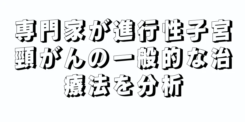 専門家が進行性子宮頸がんの一般的な治療法を分析