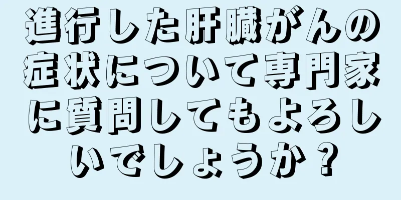 進行した肝臓がんの症状について専門家に質問してもよろしいでしょうか？