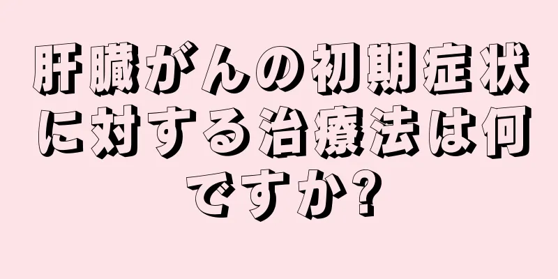 肝臓がんの初期症状に対する治療法は何ですか?