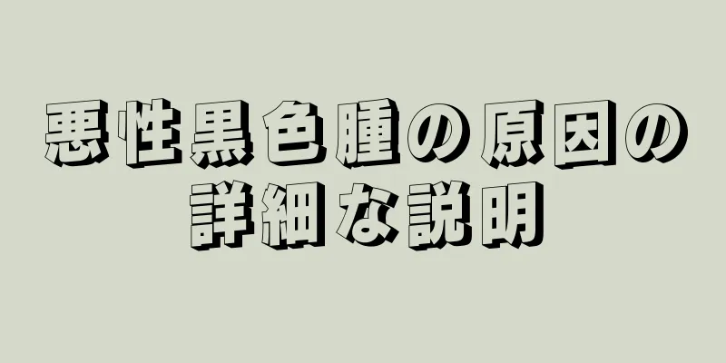 悪性黒色腫の原因の詳細な説明