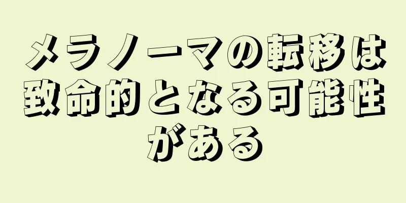 メラノーマの転移は致命的となる可能性がある