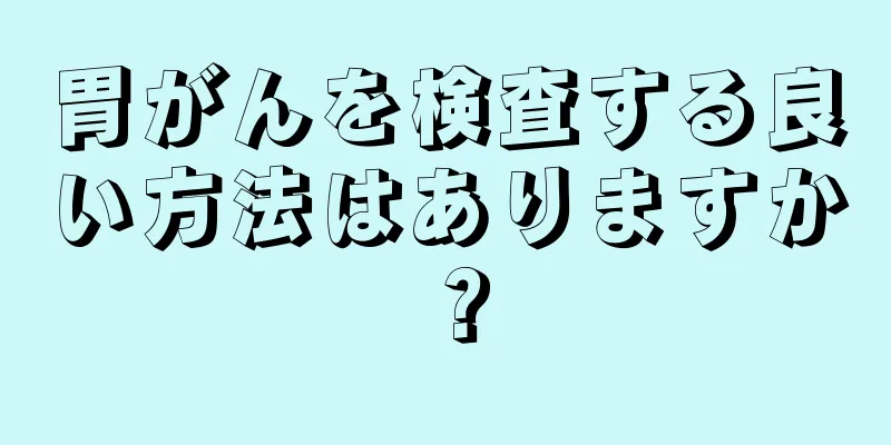 胃がんを検査する良い方法はありますか？