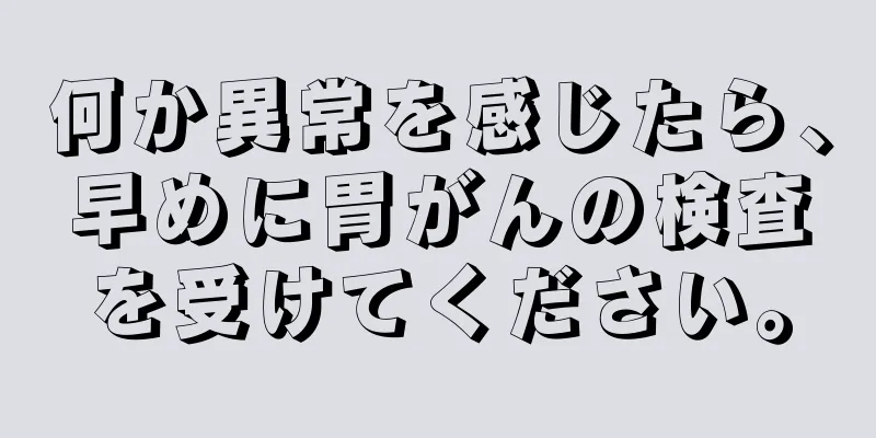 何か異常を感じたら、早めに胃がんの検査を受けてください。