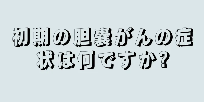 初期の胆嚢がんの症状は何ですか?