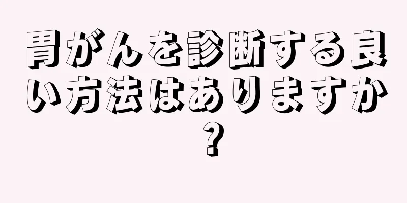 胃がんを診断する良い方法はありますか？