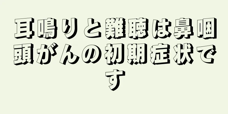 耳鳴りと難聴は鼻咽頭がんの初期症状です