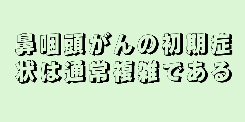 鼻咽頭がんの初期症状は通常複雑である