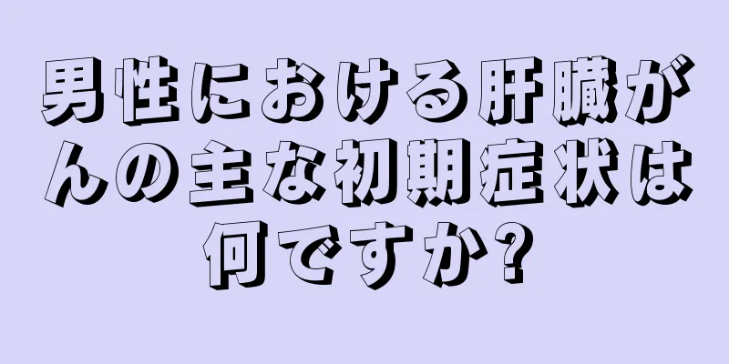 男性における肝臓がんの主な初期症状は何ですか?
