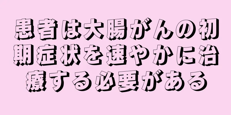 患者は大腸がんの初期症状を速やかに治療する必要がある