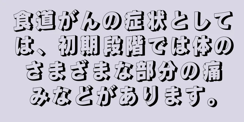 食道がんの症状としては、初期段階では体のさまざまな部分の痛みなどがあります。