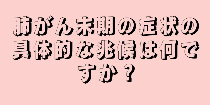 肺がん末期の症状の具体的な兆候は何ですか？