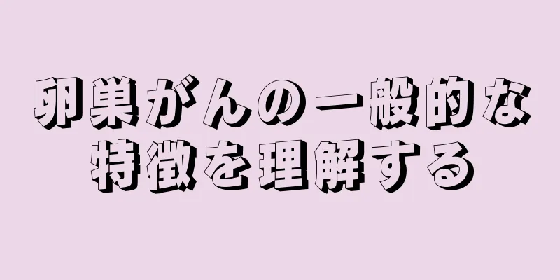 卵巣がんの一般的な特徴を理解する