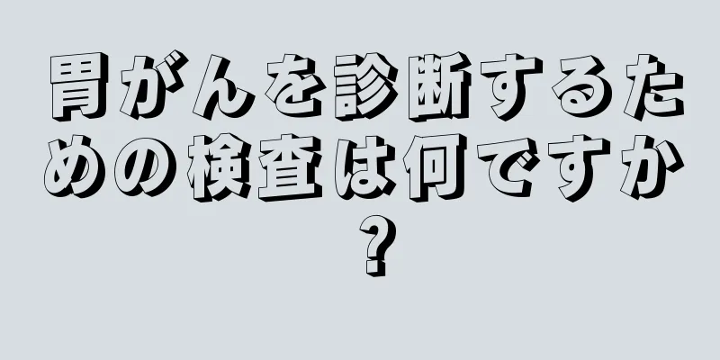 胃がんを診断するための検査は何ですか？
