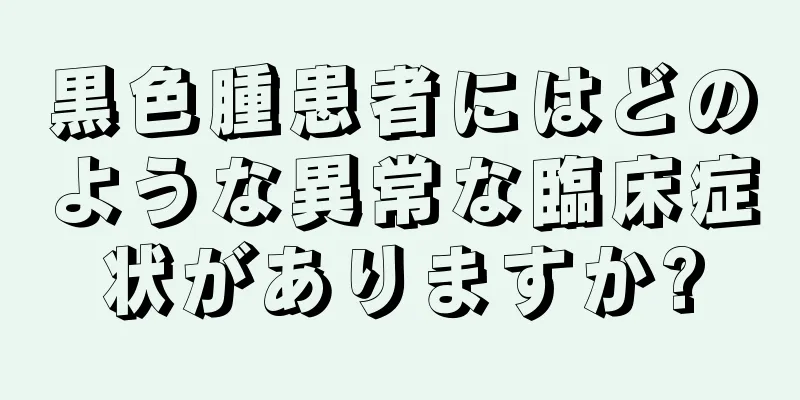 黒色腫患者にはどのような異常な臨床症状がありますか?