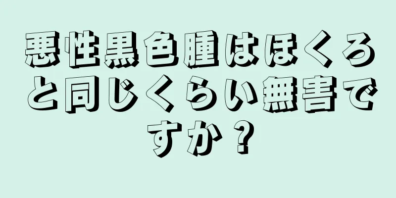 悪性黒色腫はほくろと同じくらい無害ですか？