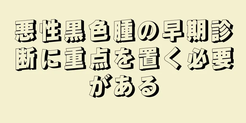 悪性黒色腫の早期診断に重点を置く必要がある