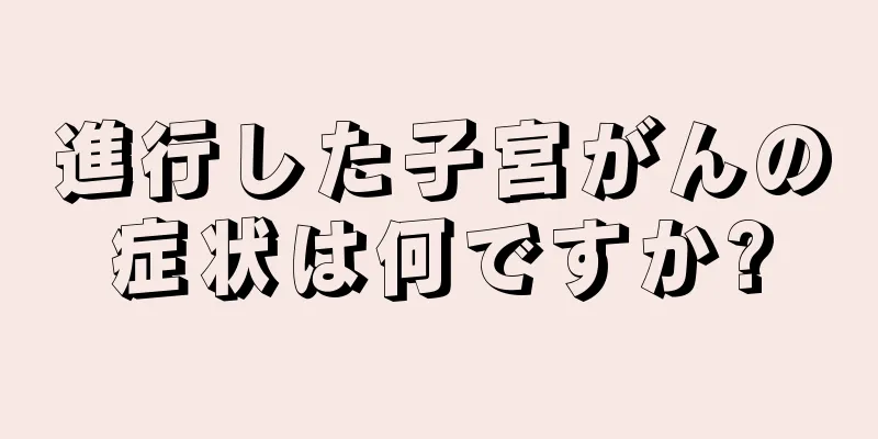 進行した子宮がんの症状は何ですか?