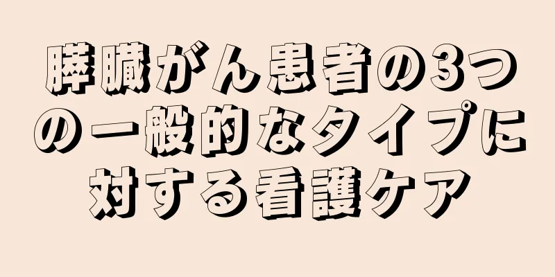 膵臓がん患者の3つの一般的なタイプに対する看護ケア