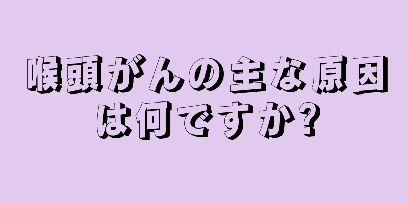 喉頭がんの主な原因は何ですか?