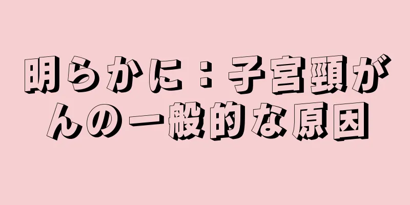 明らかに：子宮頸がんの一般的な原因