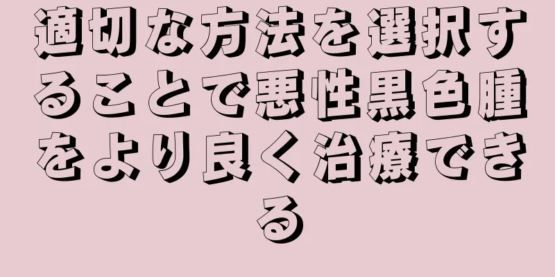 適切な方法を選択することで悪性黒色腫をより良く治療できる