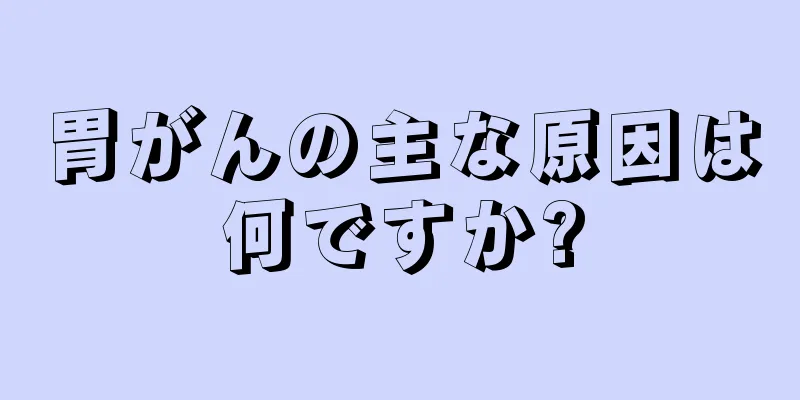 胃がんの主な原因は何ですか?