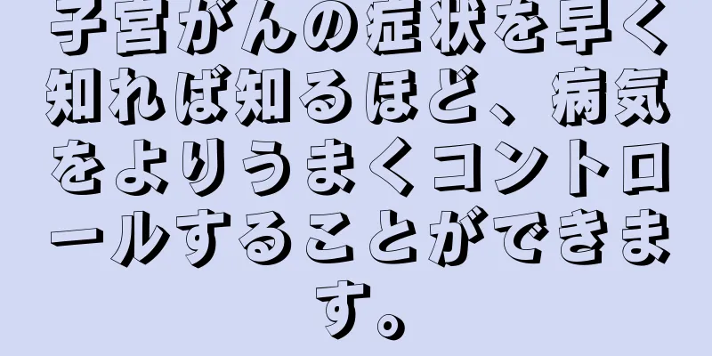 子宮がんの症状を早く知れば知るほど、病気をよりうまくコントロールすることができます。
