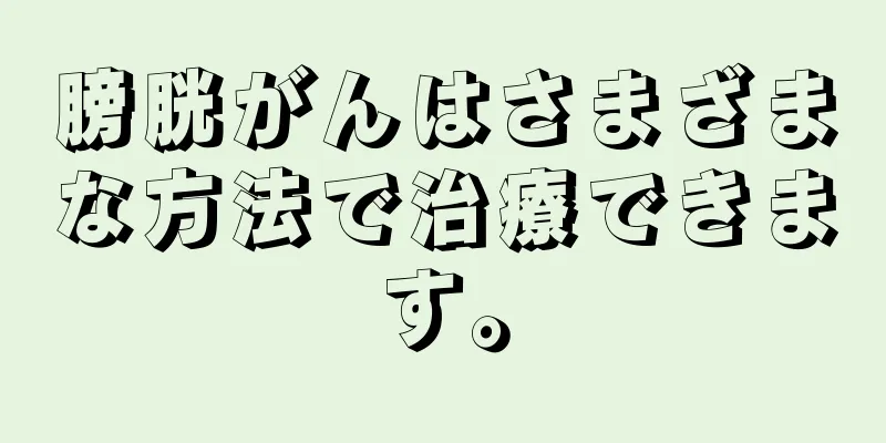 膀胱がんはさまざまな方法で治療できます。