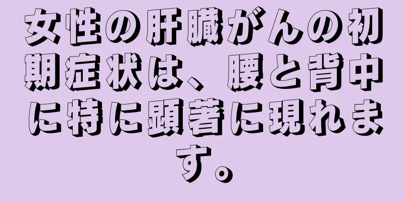 女性の肝臓がんの初期症状は、腰と背中に特に顕著に現れます。