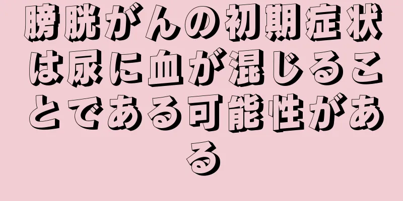 膀胱がんの初期症状は尿に血が混じることである可能性がある