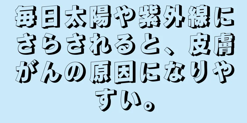 毎日太陽や紫外線にさらされると、皮膚がんの原因になりやすい。