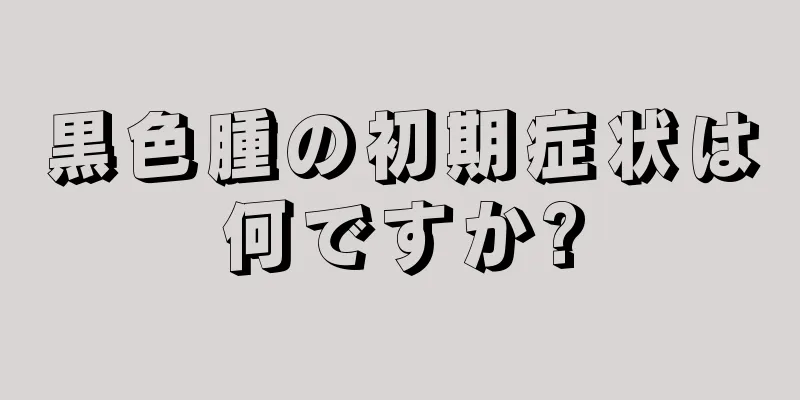 黒色腫の初期症状は何ですか?