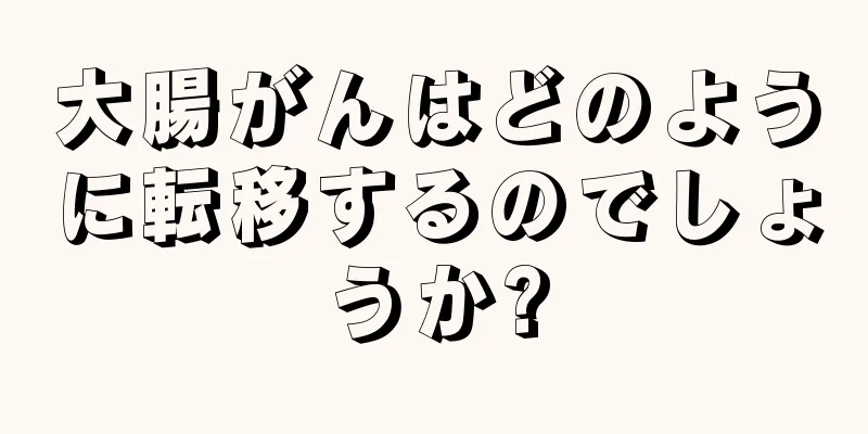 大腸がんはどのように転移するのでしょうか?