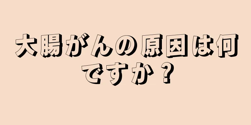 大腸がんの原因は何ですか？