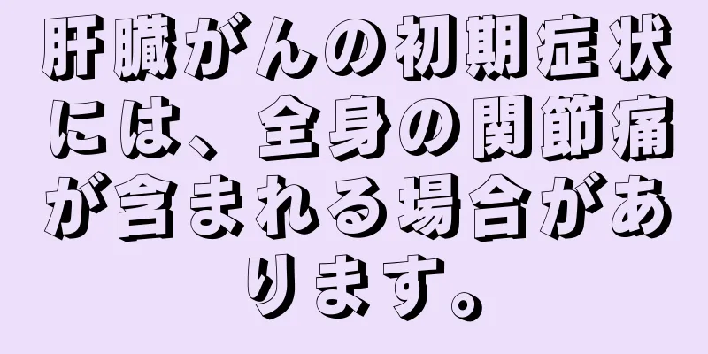 肝臓がんの初期症状には、全身の関節痛が含まれる場合があります。