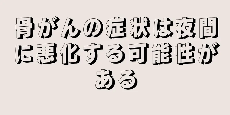 骨がんの症状は夜間に悪化する可能性がある